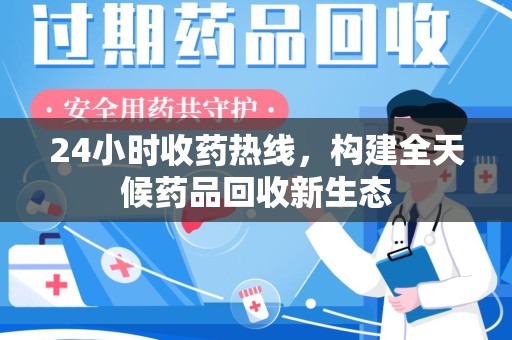 衡阳24小时收药热线，构建全天候药品回收新生态