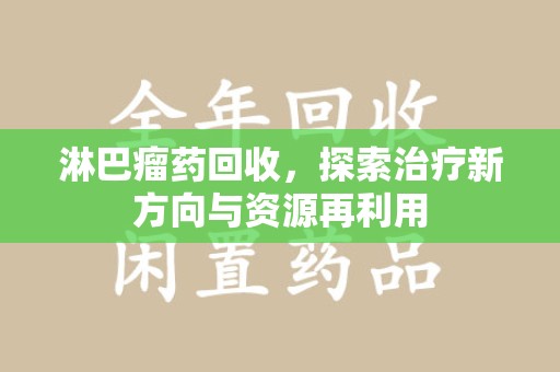 衡阳淋巴瘤药回收，探索治疗新方向与资源再利用
