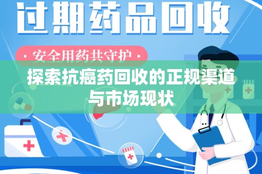 衡阳探索抗癌药回收的正规渠道与市场现状
