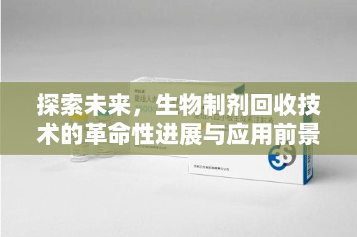 衡阳探索未来，生物制剂回收技术的革命性进展与应用前景
