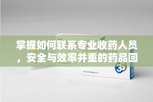 衡阳掌握如何联系专业收药人员，安全与效率并重的药品回收指南