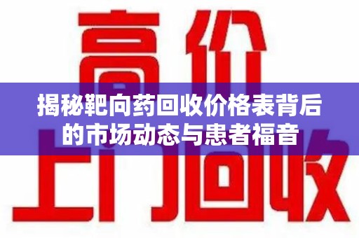 衡阳揭秘靶向药回收价格表背后的市场动态与患者福音