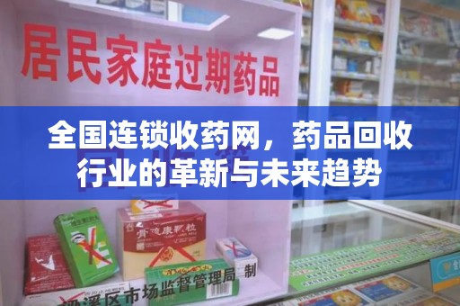 衡阳全国连锁收药网，药品回收行业的革新与未来趋势