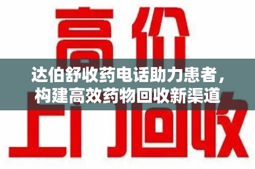 衡阳达伯舒收药电话助力患者，构建高效药物回收新渠道
