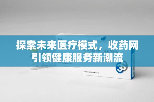 衡阳探索未来医疗模式，收药网引领健康服务新潮流