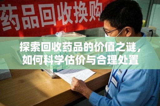 衡阳探索回收药品的价值之谜，如何科学估价与合理处置
