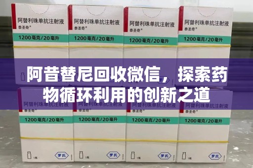 衡阳阿昔替尼回收微信，探索药物循环利用的创新之道