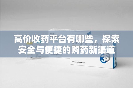 衡阳高价收药平台有哪些，探索安全与便捷的购药新渠道