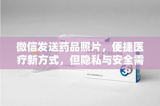 衡阳微信发送药品照片，便捷医疗新方式，但隐私与安全需重视