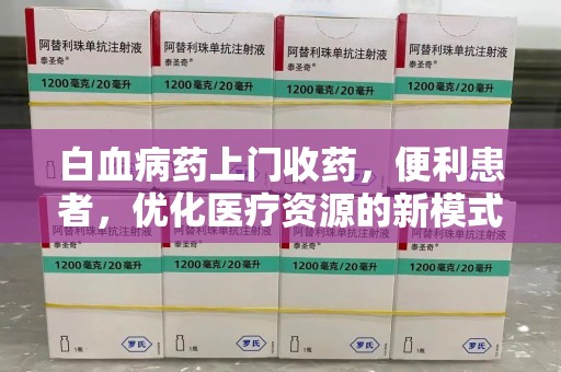 衡阳白血病药上门收药，便利患者，优化医疗资源的新模式