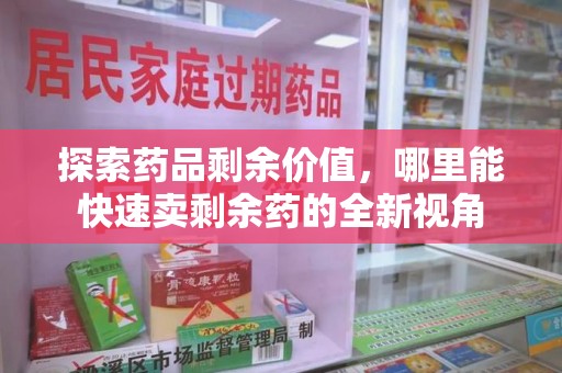 衡阳探索药品剩余价值，哪里能快速卖剩余药的全新视角