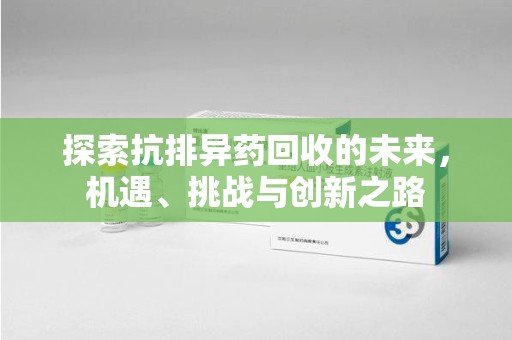 衡阳探索抗排异药回收的未来，机遇、挑战与创新之路
