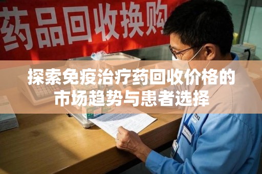 衡阳探索免疫治疗药回收价格的市场趋势与患者选择