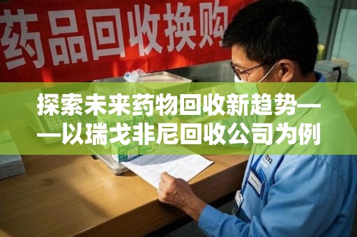 衡阳探索未来药物回收新趋势——以瑞戈非尼回收公司为例