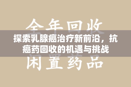 衡阳探索乳腺癌治疗新前沿，抗癌药回收的机遇与挑战