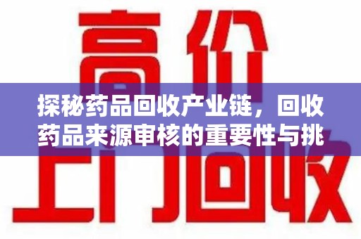 衡阳探秘药品回收产业链，回收药品来源审核的重要性与挑战