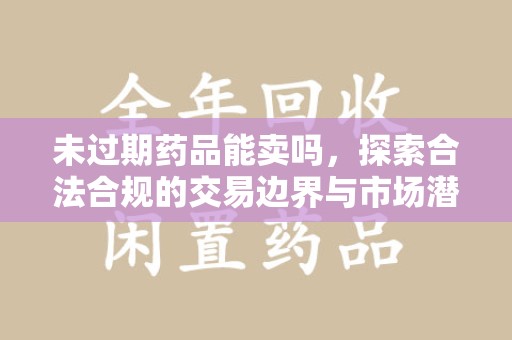 衡阳未过期药品能卖吗，探索合法合规的交易边界与市场潜力