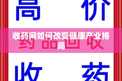 衡阳收药网如何改变健康产业格局