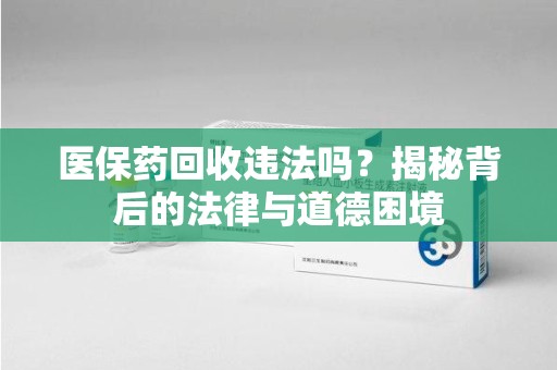 衡阳医保药回收违法吗？揭秘背后的法律与道德困境