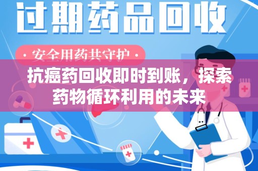 衡阳抗癌药回收即时到账，探索药物循环利用的未来