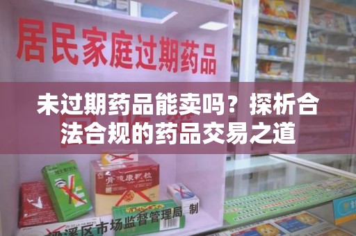 衡阳未过期药品能卖吗？探析合法合规的药品交易之道