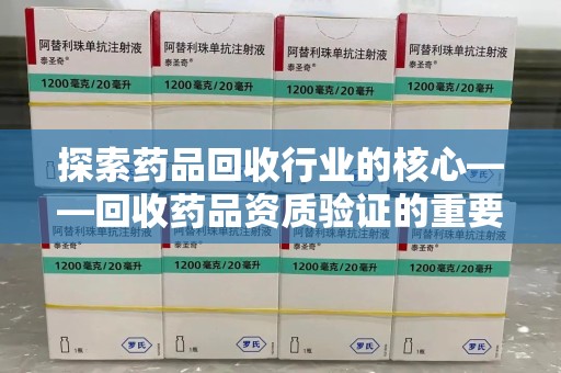 衡阳探索药品回收行业的核心——回收药品资质验证的重要性与实践