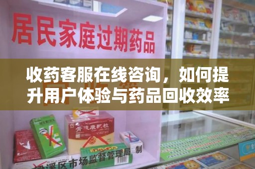 衡阳收药客服在线咨询，如何提升用户体验与药品回收效率