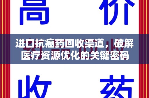 衡阳进口抗癌药回收渠道，破解医疗资源优化的关键密码