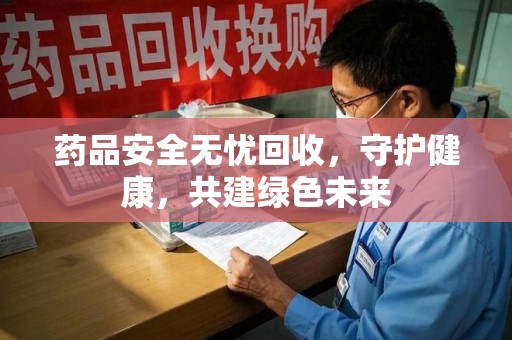 衡阳药品安全无忧回收，守护健康，共建绿色未来