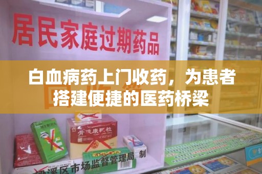衡阳白血病药上门收药，为患者搭建便捷的医药桥梁