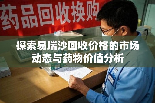 衡阳探索易瑞沙回收价格的市场动态与药物价值分析
