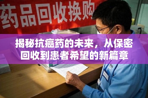 衡阳揭秘抗癌药的未来，从保密回收到患者希望的新篇章