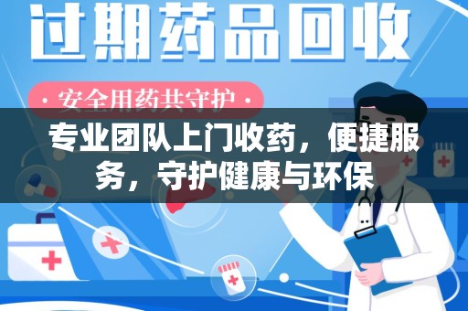 衡阳专业团队上门收药，便捷服务，守护健康与环保