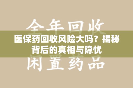 衡阳医保药回收风险大吗？揭秘背后的真相与隐忧