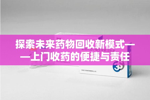 衡阳探索未来药物回收新模式——上门收药的便捷与责任