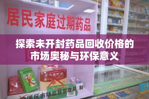 衡阳探索未开封药品回收价格的市场奥秘与环保意义
