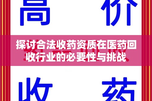 衡阳探讨合法收药资质在医药回收行业的必要性与挑战