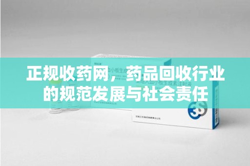 衡阳正规收药网，药品回收行业的规范发展与社会责任