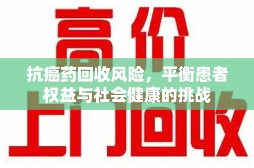 衡阳抗癌药回收风险，平衡患者权益与社会健康的挑战