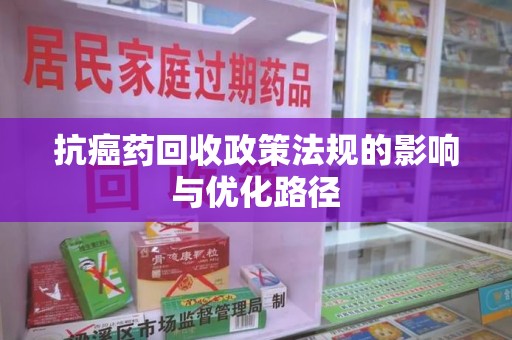 衡阳抗癌药回收政策法规的影响与优化路径