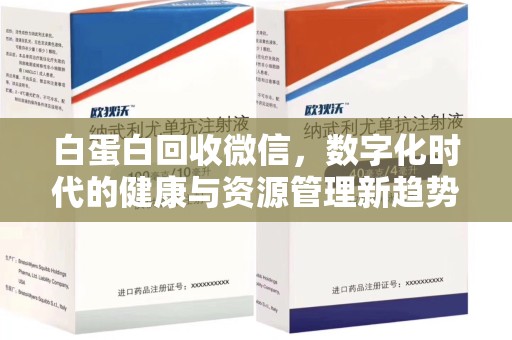 衡阳白蛋白回收微信，数字化时代的健康与资源管理新趋势