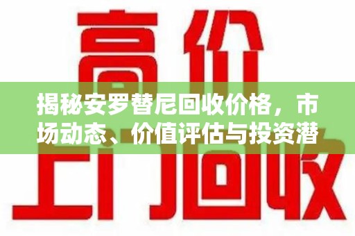衡阳揭秘安罗替尼回收价格，市场动态、价值评估与投资潜力