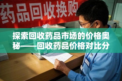 衡阳探索回收药品市场的价格奥秘——回收药品价格对比分析