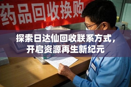 衡阳探索日达仙回收联系方式，开启资源再生新纪元