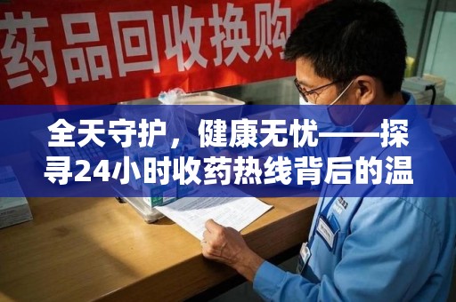 衡阳全天守护，健康无忧——探寻24小时收药热线背后的温暖故事