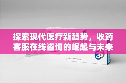 衡阳探索现代医疗新趋势，收药客服在线咨询的崛起与未来发展