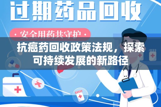 衡阳抗癌药回收政策法规，探索可持续发展的新路径