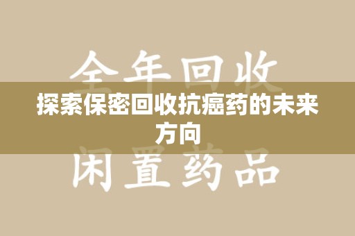 衡阳探索保密回收抗癌药的未来方向