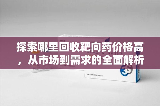 衡阳探索哪里回收靶向药价格高，从市场到需求的全面解析