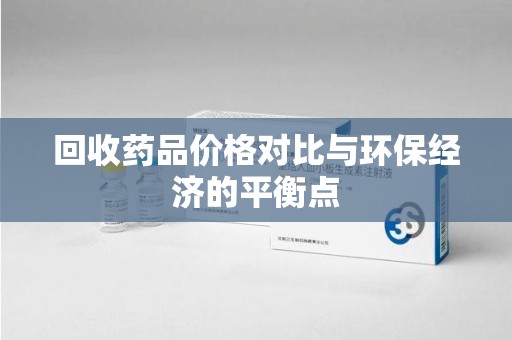 衡阳回收药品价格对比与环保经济的平衡点